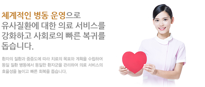 체계적인 병동 운영으로 유사질환에 대한 의료 서비스를 강화하고 사회로의 빠른 복귀를 돕습니다. 환자의 질환과 중증도에 따라 치료의 목표와 계획을 수립하여 동일 질환 병동에서 동일한 환자군을 관리하여 의료 서비스의 효율성을 높이고 빠른 회복을 돕습니다.